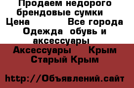 Продаем недорого брендовые сумки  › Цена ­ 3 500 - Все города Одежда, обувь и аксессуары » Аксессуары   . Крым,Старый Крым